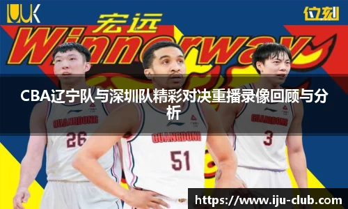 CBA辽宁队与深圳队精彩对决重播录像回顾与分析