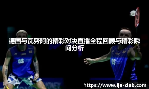 德国与瓦努阿的精彩对决直播全程回顾与精彩瞬间分析