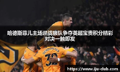 哈德斯菲儿主场迎战狼队争夺英超宝贵积分精彩对决一触即发