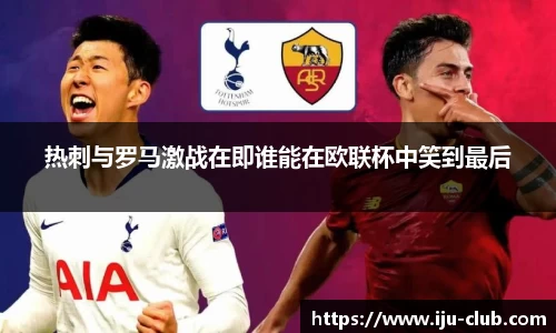 热刺与罗马激战在即谁能在欧联杯中笑到最后