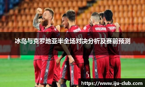 冰岛与克罗地亚半全场对决分析及赛前预测