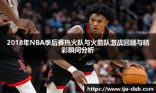 2018年NBA季后赛热火队与火箭队激战回顾与精彩瞬间分析
