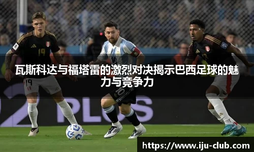 瓦斯科达与福塔雷的激烈对决揭示巴西足球的魅力与竞争力