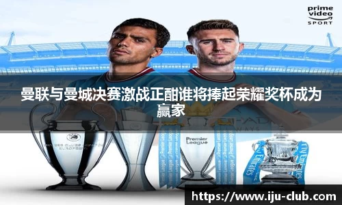 曼联与曼城决赛激战正酣谁将捧起荣耀奖杯成为赢家