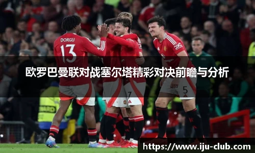 欧罗巴曼联对战塞尔塔精彩对决前瞻与分析