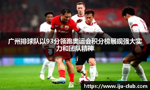 广州排球队以93分领跑奥运会积分榜展现强大实力和团队精神