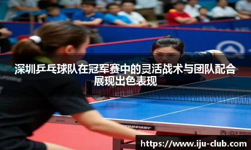 深圳乒乓球队在冠军赛中的灵活战术与团队配合展现出色表现