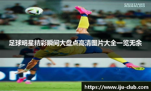 足球明星精彩瞬间大盘点高清图片大全一览无余