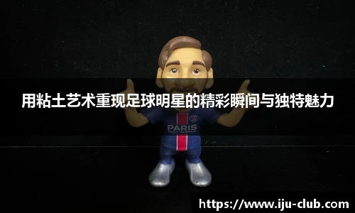 用粘土艺术重现足球明星的精彩瞬间与独特魅力