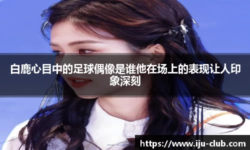 白鹿心目中的足球偶像是谁他在场上的表现让人印象深刻
